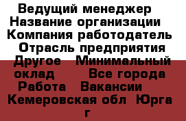 Ведущий менеджер › Название организации ­ Компания-работодатель › Отрасль предприятия ­ Другое › Минимальный оклад ­ 1 - Все города Работа » Вакансии   . Кемеровская обл.,Юрга г.